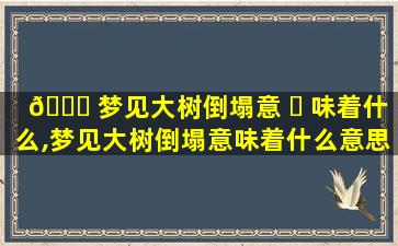 🐕 梦见大树倒塌意 ☘ 味着什么,梦见大树倒塌意味着什么意思